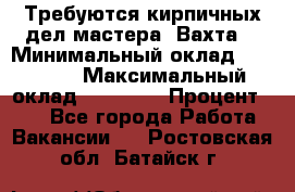 Требуются кирпичных дел мастера. Вахта. › Минимальный оклад ­ 65 000 › Максимальный оклад ­ 99 000 › Процент ­ 20 - Все города Работа » Вакансии   . Ростовская обл.,Батайск г.